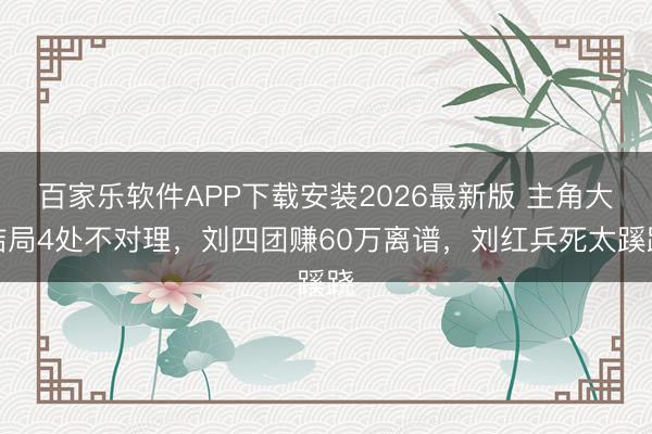 百家乐软件APP下载安装2026最新版 主角大结局4处不对理，刘四团赚60万离谱，刘红兵死太蹊跷