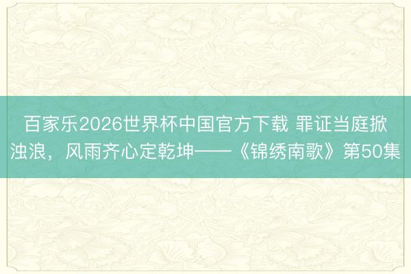 百家乐2026世界杯中国官方下载 罪证当庭掀浊浪,风雨齐心定乾坤——《锦绣南歌》第50集
