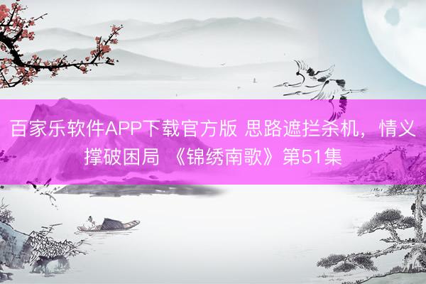 百家乐软件APP下载官方版 思路遮拦杀机，情义撑破困局 《锦绣南歌》第51集