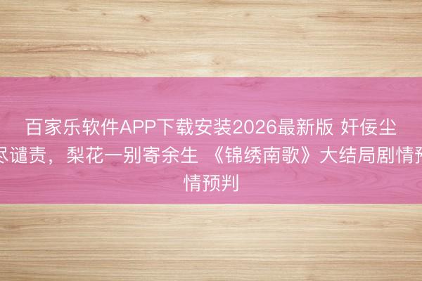 百家乐软件APP下载安装2026最新版 奸佞尘埃尽谴责,梨花一别寄余生 《锦绣南歌》大结局剧情预判