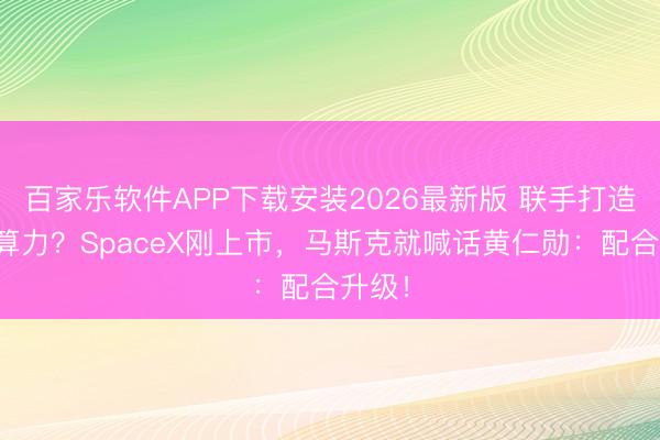 百家乐软件APP下载安装2026最新版 联手打造天际算力?SpaceX刚上市,马斯克就喊话黄仁勋:配合升级!