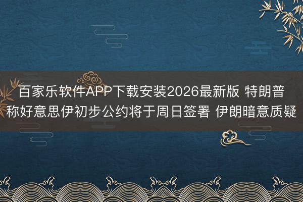 百家乐软件APP下载安装2026最新版 特朗普称好意思伊初步公约将于周日签署 伊朗暗意质疑