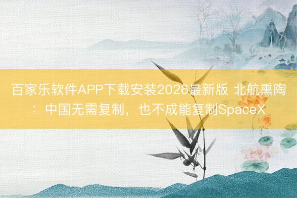 百家乐软件APP下载安装2026最新版 北航熏陶：中国无需复制，也不成能复制SpaceX
