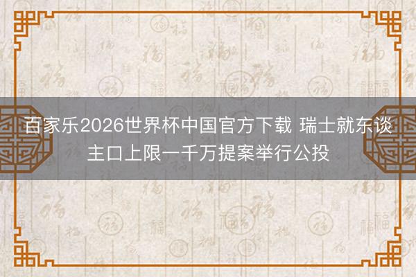 百家乐2026世界杯中国官方下载 瑞士就东谈主口上限一千万提案举行公投