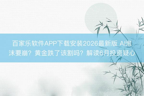 百家乐软件APP下载安装2026最新版 AI泡沫要崩？黄金跌了该割吗？解读6月投资疑心
