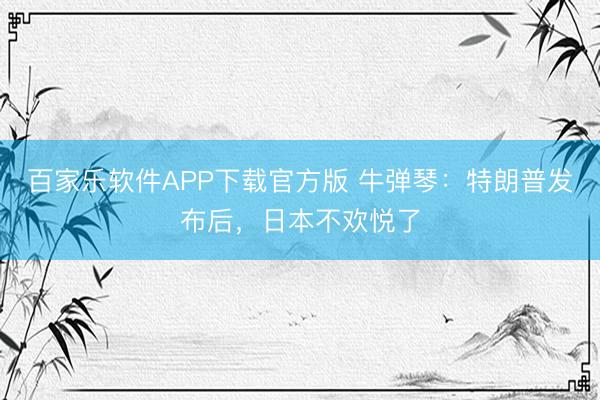 百家乐软件APP下载官方版 牛弹琴：特朗普发布后，日本不欢悦了