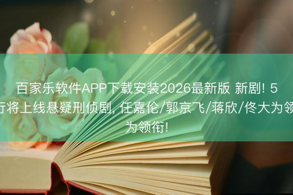 百家乐软件APP下载安装2026最新版 新剧! 5部行将上线悬疑刑侦剧， 任嘉伦/郭京飞/蒋欣/佟大为领衔!