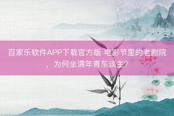 百家乐软件APP下载官方版 电影节里的老剧院，为何坐满年青东谈主？