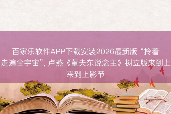 百家乐软件APP下载安装2026最新版 “拎着皮箱走遍全宇宙”， 卢燕《董夫东说念主》树立版来到上影节