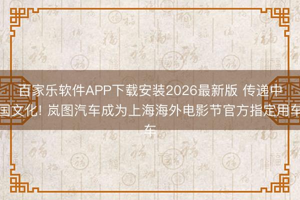 百家乐软件APP下载安装2026最新版 传递中国文化! 岚图汽车成为上海海外电影节官方指定用车