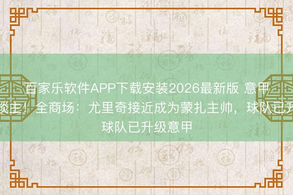 百家乐软件APP下载安装2026最新版 意甲老熟东谈主！全商场：尤里奇接近成为蒙扎主帅，球队已升级意甲