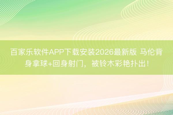 百家乐软件APP下载安装2026最新版 马伦背身拿球+回身射门，被铃木彩艳扑出！