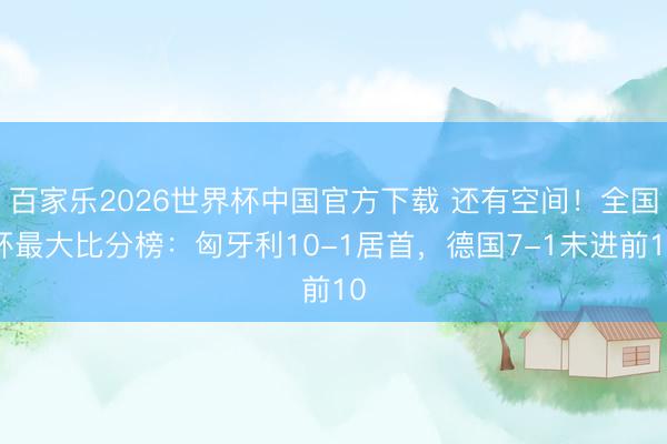 百家乐2026世界杯中国官方下载 还有空间！全国杯最大比分榜：匈牙利10-1居首，德国7-1未进前10