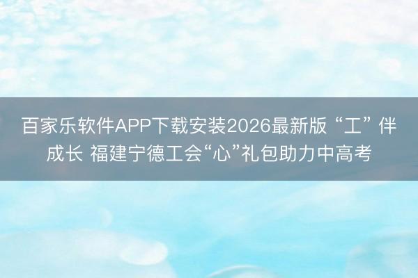 百家乐软件APP下载安装2026最新版 “工” 伴成长 福建宁德工会“心”礼包助力中高考