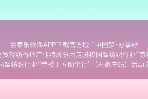 百家乐软件APP下载官方版 “中国梦·办事好意思”寰宇员工宣讲团财贸轻纺香烟产业特质分团走进校园暨纺织行业“劳模工匠助企行”（石家庄站）活动奏凯举行