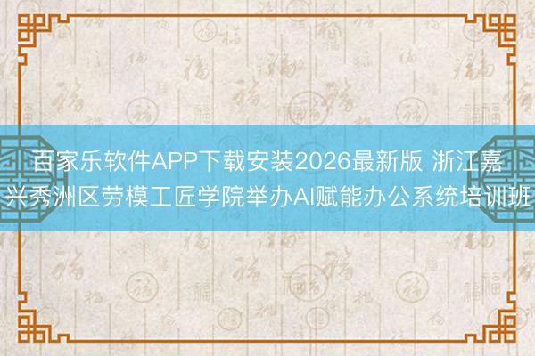 百家乐软件APP下载安装2026最新版 浙江嘉兴秀洲区劳模工匠学院举办AI赋能办公系统培训班