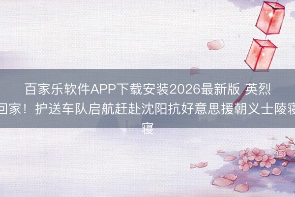 百家乐软件APP下载安装2026最新版 英烈回家！护送车队启航赶赴沈阳抗好意思援朝义士陵寝