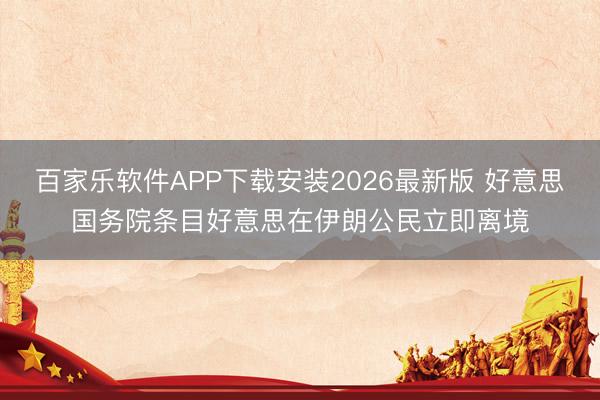 百家乐软件APP下载安装2026最新版 好意思国务院条目好意思在伊朗公民立即离境