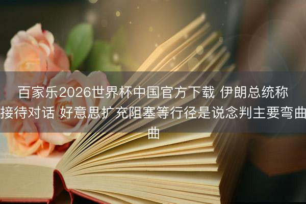 百家乐2026世界杯中国官方下载 伊朗总统称接待对话 好意思扩充阻塞等行径是说念判主要弯曲
