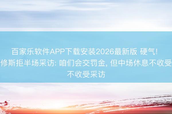 百家乐软件APP下载安装2026最新版 硬气! 维尼修斯拒半场采访: 咱们会交罚金， 但中场休息不收受采访