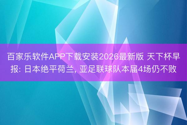 百家乐软件APP下载安装2026最新版 天下杯早报: 日本绝平荷兰， 亚足联球队本届4场仍不败