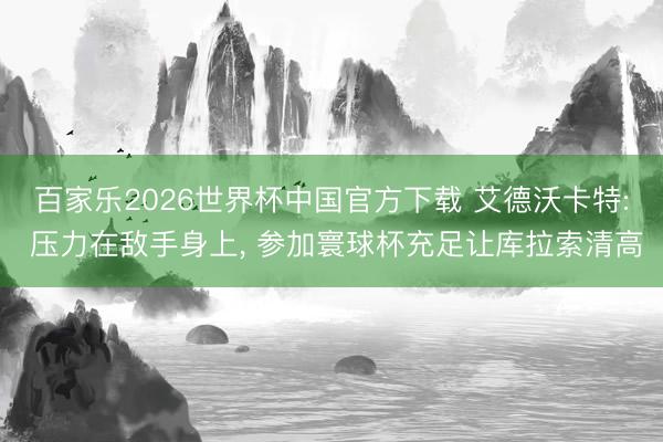 百家乐2026世界杯中国官方下载 艾德沃卡特: 压力在敌手身上， 参加寰球杯充足让库拉索清高