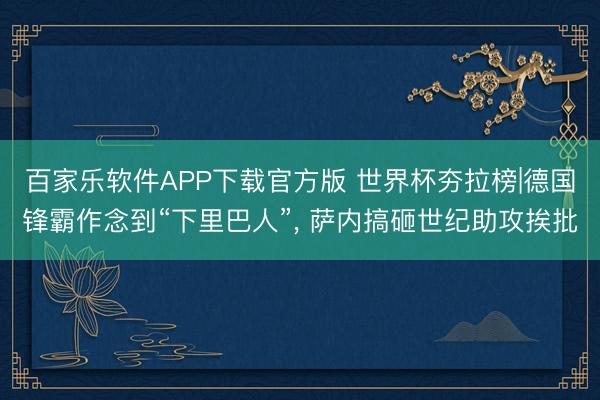 百家乐软件APP下载官方版 世界杯夯拉榜|德国锋霸作念到“下里巴人”， 萨内搞砸世纪助攻挨批