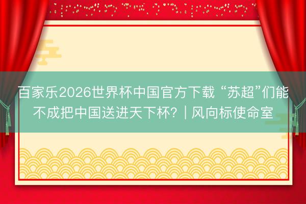 百家乐2026世界杯中国官方下载 “苏超”们能不成把中国送进天下杯？| 风向标使命室