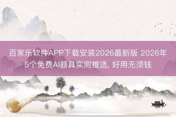 百家乐软件APP下载安装2026最新版 2026年5个免费AI器具实测推选， 好用无须钱