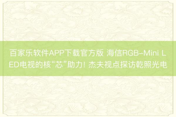 百家乐软件APP下载官方版 海信RGB-Mini LED电视的核“芯”助力! 杰夫视点探访乾照光电