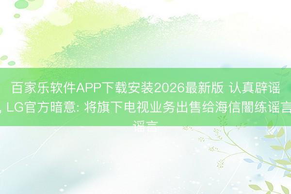 百家乐软件APP下载安装2026最新版 认真辟谣， LG官方暗意: 将旗下电视业务出售给海信闇练谣言