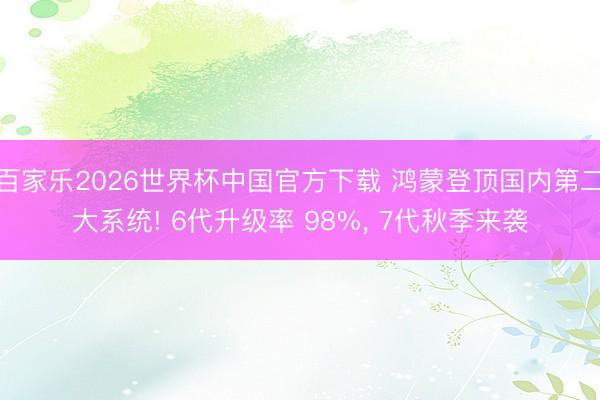 百家乐2026世界杯中国官方下载 鸿蒙登顶国内第二大系统! 6代升级率 98%， 7代秋季来袭