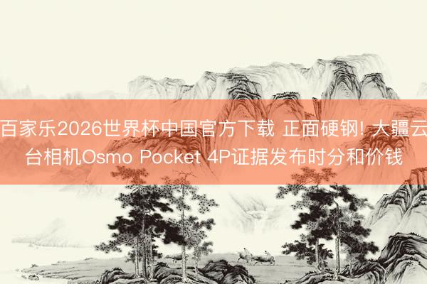 百家乐2026世界杯中国官方下载 正面硬钢! 大疆云台相机Osmo Pocket 4P证据发布时分和价钱