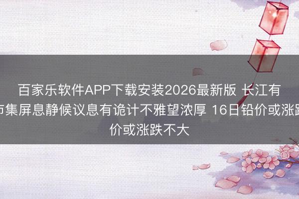 百家乐软件APP下载安装2026最新版 长江有色：市集屏息静候议息有诡计不雅望浓厚 16日铅价或涨跌不大