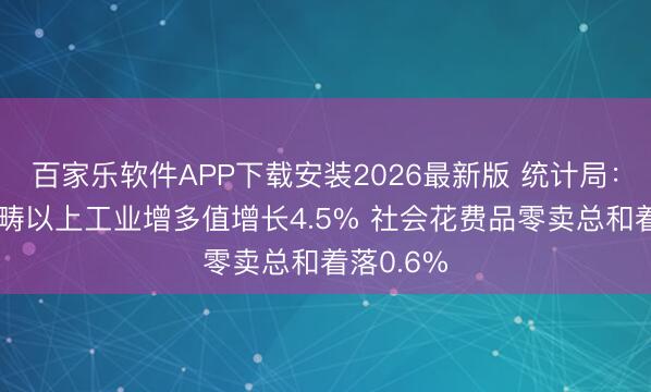 百家乐软件APP下载安装2026最新版 统计局:5月份范畴以上工业增多值增长4.5% 社会花费品零卖总和着落0.6%