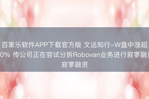百家乐软件APP下载官方版 文远知行-W盘中涨超20% 传公司正在尝试分拆Robovan业务进行寂寥融资