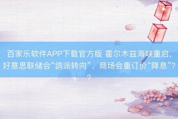 百家乐软件APP下载官方版 霍尔木兹海峡重启，好意思联储会“鸽派转向”、商场会重订价“降息”？