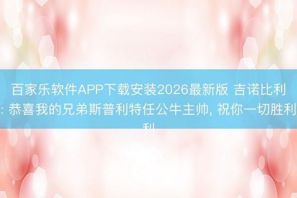 百家乐软件APP下载安装2026最新版 吉诺比利: 恭喜我的兄弟斯普利特任公牛主帅， 祝你一切胜利