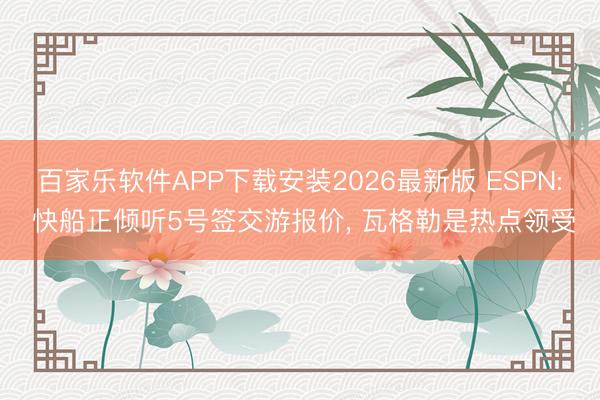 百家乐软件APP下载安装2026最新版 ESPN: 快船正倾听5号签交游报价， 瓦格勒是热点领受