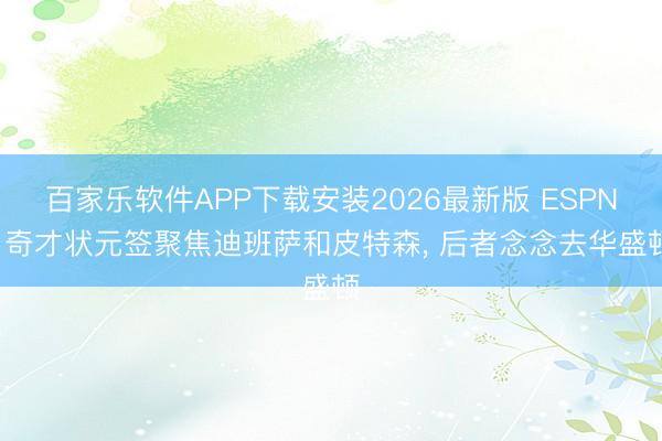 百家乐软件APP下载安装2026最新版 ESPN: 奇才状元签聚焦迪班萨和皮特森， 后者念念去华盛顿