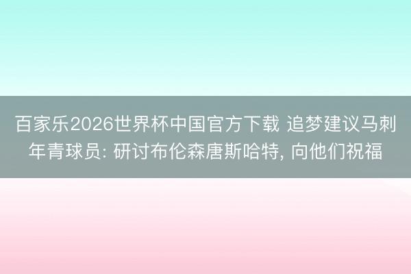 百家乐2026世界杯中国官方下载 追梦建议马刺年青球员: 研讨布伦森唐斯哈特， 向他们祝福