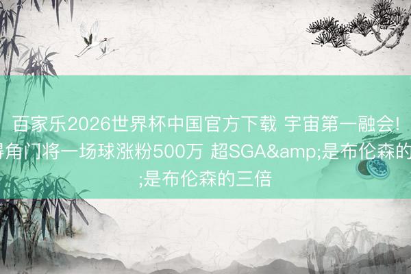 百家乐2026世界杯中国官方下载 宇宙第一融会! 佛得角门将一场球涨粉500万 超SGA&是布伦森的三倍