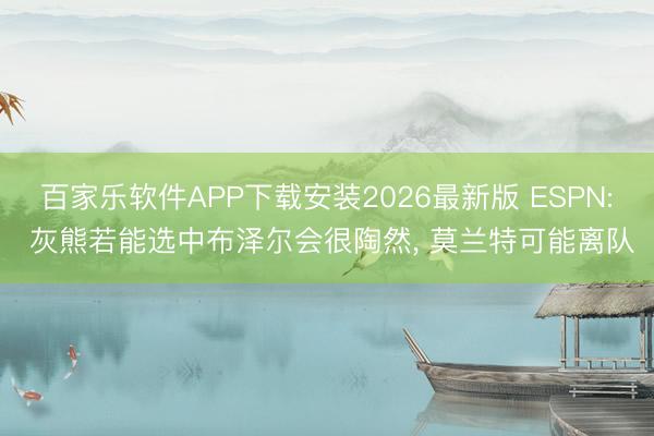 百家乐软件APP下载安装2026最新版 ESPN: 灰熊若能选中布泽尔会很陶然， 莫兰特可能离队
