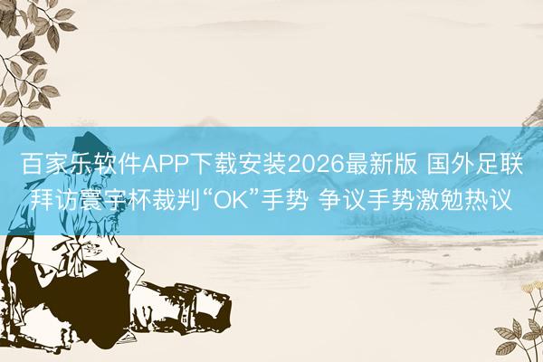 百家乐软件APP下载安装2026最新版 国外足联拜访寰宇杯裁判“OK”手势 争议手势激勉热议
