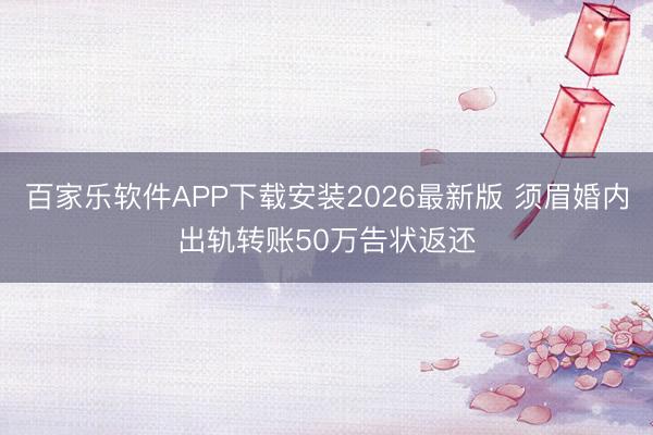 百家乐软件APP下载安装2026最新版 须眉婚内出轨转账50万告状返还