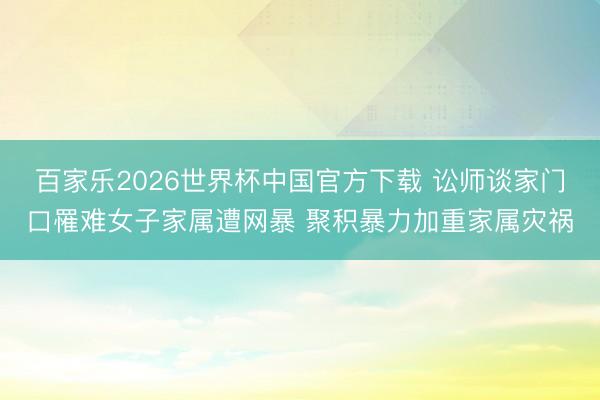 百家乐2026世界杯中国官方下载 讼师谈家门口罹难女子家属遭网暴 聚积暴力加重家属灾祸