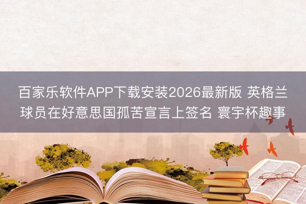 百家乐软件APP下载安装2026最新版 英格兰球员在好意思国孤苦宣言上签名 寰宇杯趣事