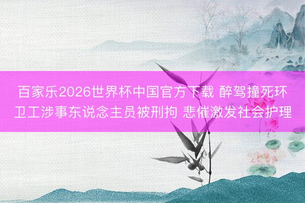 百家乐2026世界杯中国官方下载 醉驾撞死环卫工涉事东说念主员被刑拘 悲催激发社会护理
