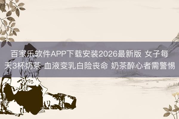 百家乐软件APP下载安装2026最新版 女子每天3杯奶茶 血液变乳白险丧命 奶茶醉心者需警惕