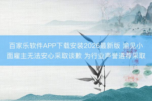 百家乐软件APP下载安装2026最新版 渝见小面雇主无法安心采取谈歉 为行业声誉遴荐采取